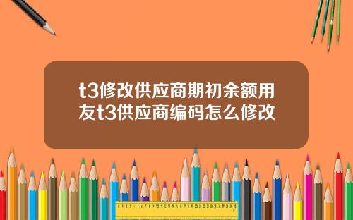 t3修改供应商期初余额用友t3供应商编码怎么修改