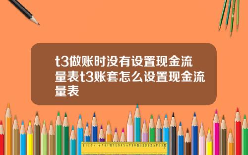 t3做账时没有设置现金流量表t3账套怎么设置现金流量表