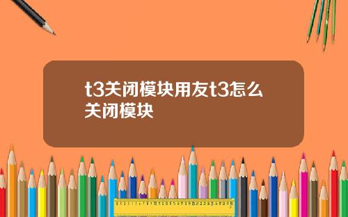 t3关闭模块用友t3怎么关闭模块