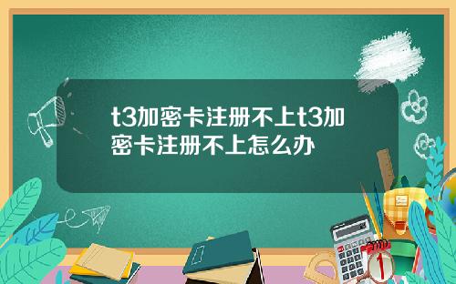 t3加密卡注册不上t3加密卡注册不上怎么办