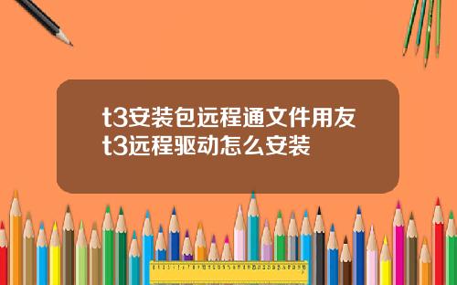 t3安装包远程通文件用友t3远程驱动怎么安装