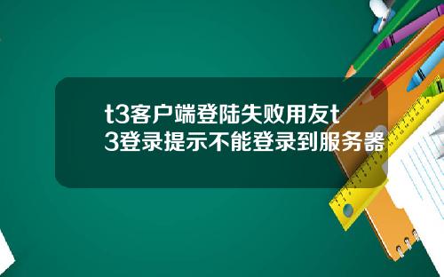 t3客户端登陆失败用友t3登录提示不能登录到服务器