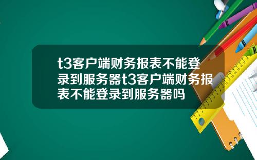 t3客户端财务报表不能登录到服务器t3客户端财务报表不能登录到服务器吗