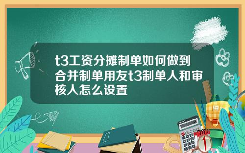 t3工资分摊制单如何做到合并制单用友t3制单人和审核人怎么设置