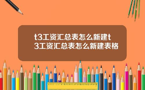 t3工资汇总表怎么新建t3工资汇总表怎么新建表格