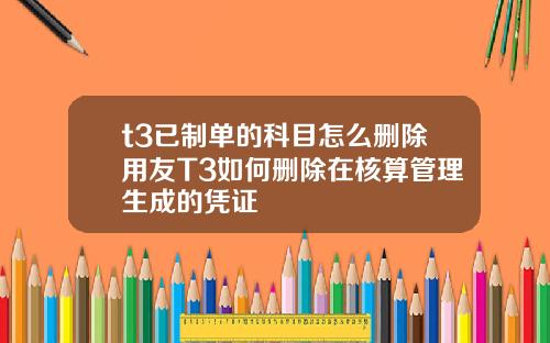 t3已制单的科目怎么删除用友T3如何删除在核算管理生成的凭证