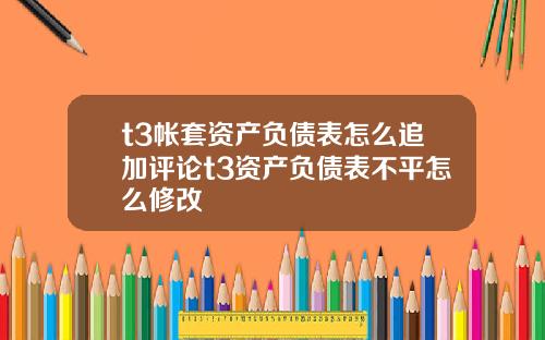 t3帐套资产负债表怎么追加评论t3资产负债表不平怎么修改