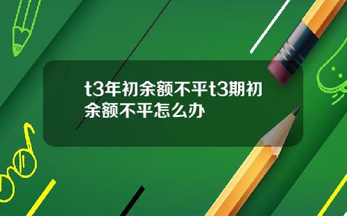 t3年初余额不平t3期初余额不平怎么办