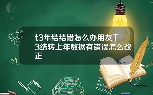 t3年结结错怎么办用友T3结转上年数据有错误怎么改正