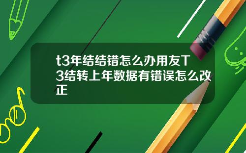 t3年结结错怎么办用友T3结转上年数据有错误怎么改正