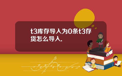 t3库存导入为0条t3存货怎么导入.