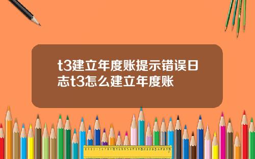 t3建立年度账提示错误日志t3怎么建立年度账