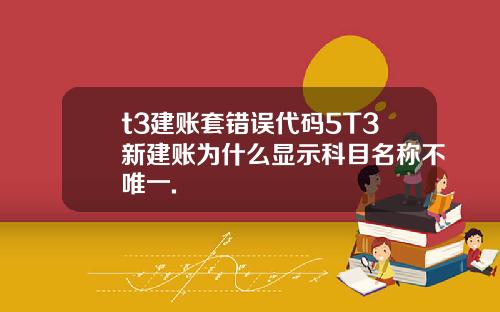 t3建账套错误代码5T3新建账为什么显示科目名称不唯一.