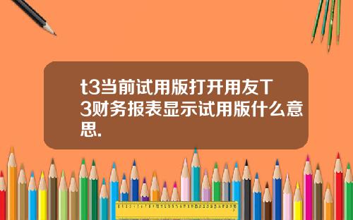 t3当前试用版打开用友T3财务报表显示试用版什么意思.