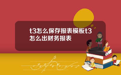 t3怎么保存报表模板t3怎么出财务报表