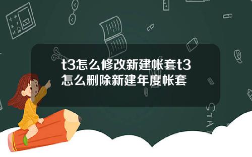 t3怎么修改新建帐套t3怎么删除新建年度帐套