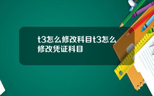 t3怎么修改科目t3怎么修改凭证科目