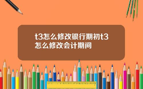 t3怎么修改银行期初t3怎么修改会计期间