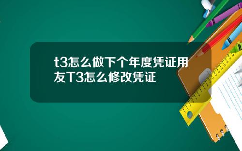 t3怎么做下个年度凭证用友T3怎么修改凭证