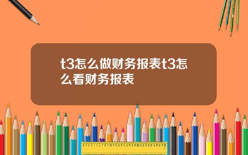 t3怎么做财务报表t3怎么看财务报表