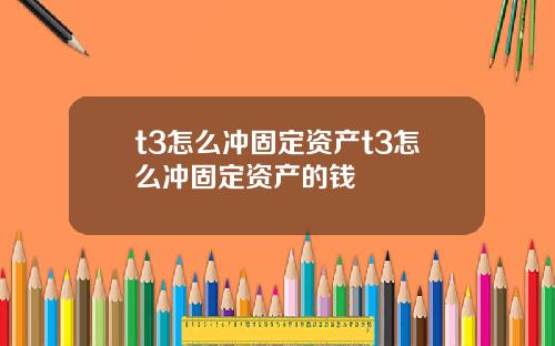 t3怎么冲固定资产t3怎么冲固定资产的钱