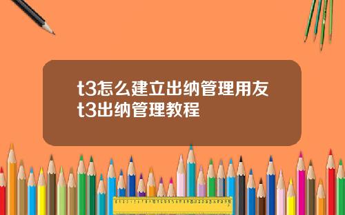 t3怎么建立出纳管理用友t3出纳管理教程