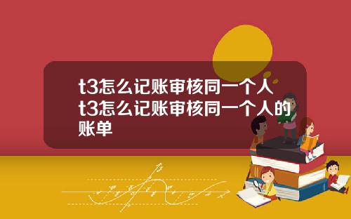 t3怎么记账审核同一个人t3怎么记账审核同一个人的账单