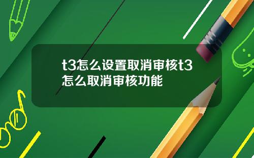 t3怎么设置取消审核t3怎么取消审核功能