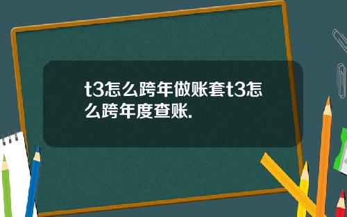 t3怎么跨年做账套t3怎么跨年度查账.