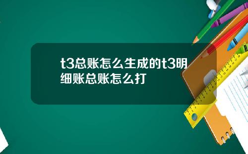 t3总账怎么生成的t3明细账总账怎么打