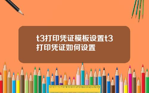 t3打印凭证模板设置t3打印凭证如何设置