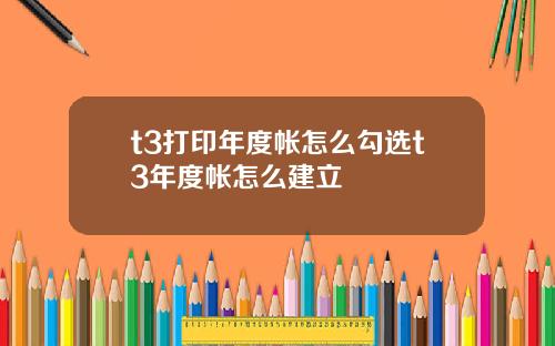 t3打印年度帐怎么勾选t3年度帐怎么建立