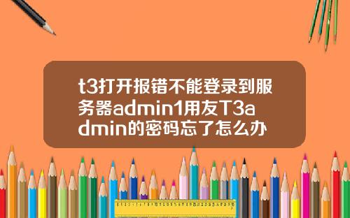 t3打开报错不能登录到服务器admin1用友T3admin的密码忘了怎么办