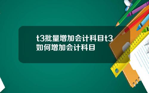 t3批量增加会计科目t3如何增加会计科目