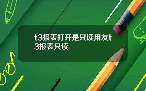 t3报表打开是只读用友t3报表只读