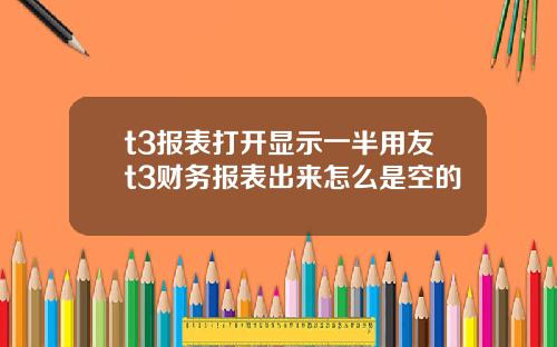 t3报表打开显示一半用友t3财务报表出来怎么是空的