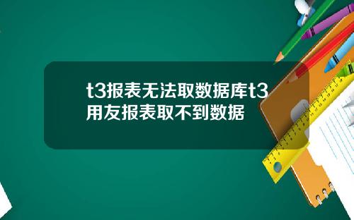 t3报表无法取数据库t3用友报表取不到数据