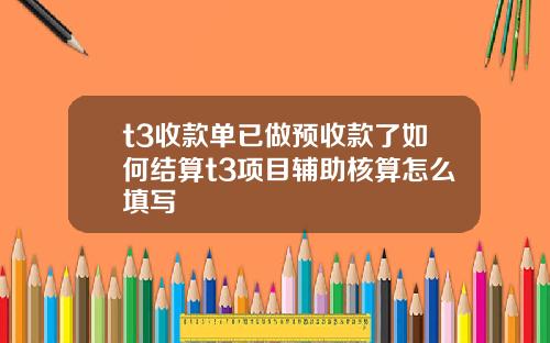 t3收款单已做预收款了如何结算t3项目辅助核算怎么填写