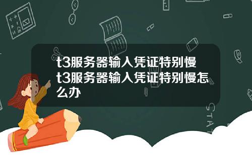 t3服务器输入凭证特别慢t3服务器输入凭证特别慢怎么办