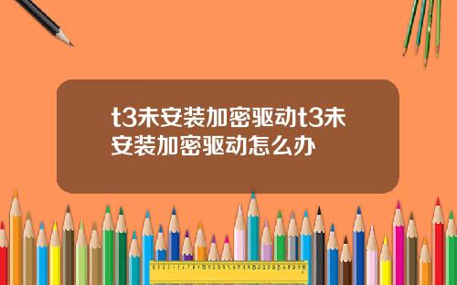 t3未安装加密驱动t3未安装加密驱动怎么办