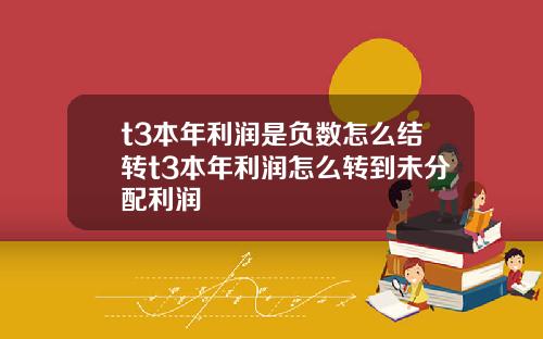 t3本年利润是负数怎么结转t3本年利润怎么转到未分配利润