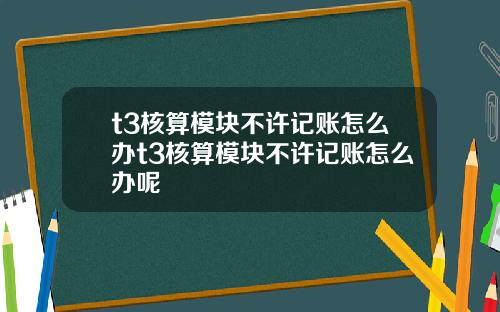 t3核算模块不许记账怎么办t3核算模块不许记账怎么办呢