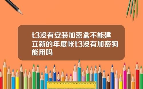 t3没有安装加密盒不能建立新的年度帐t3没有加密狗能用吗