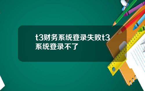 t3财务系统登录失败t3系统登录不了