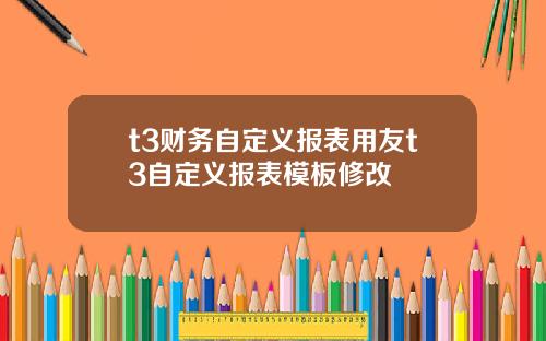 t3财务自定义报表用友t3自定义报表模板修改