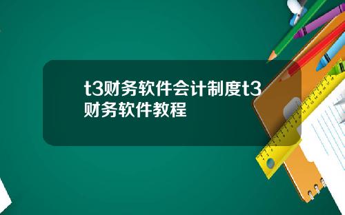 t3财务软件会计制度t3财务软件教程