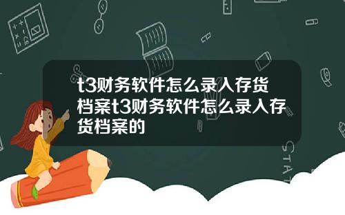 t3财务软件怎么录入存货档案t3财务软件怎么录入存货档案的