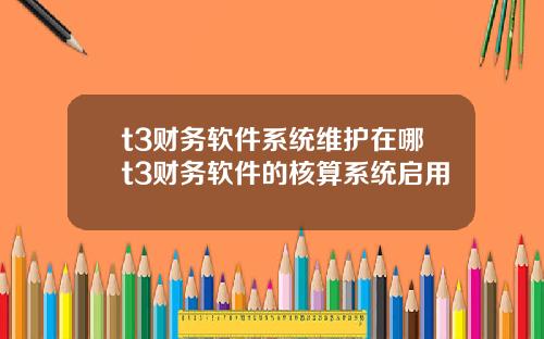 t3财务软件系统维护在哪t3财务软件的核算系统启用