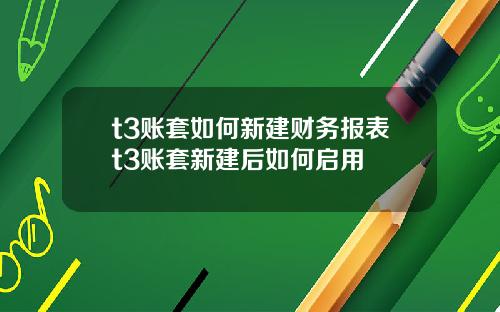 t3账套如何新建财务报表t3账套新建后如何启用