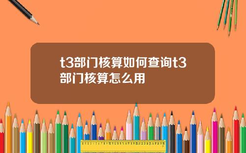 t3部门核算如何查询t3部门核算怎么用